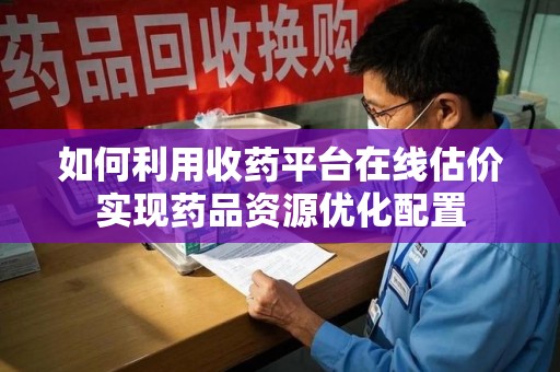 温州如何利用收药平台在线估价实现药品资源优化配置