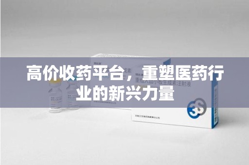 温州高价收药平台，重塑医药行业的新兴力量