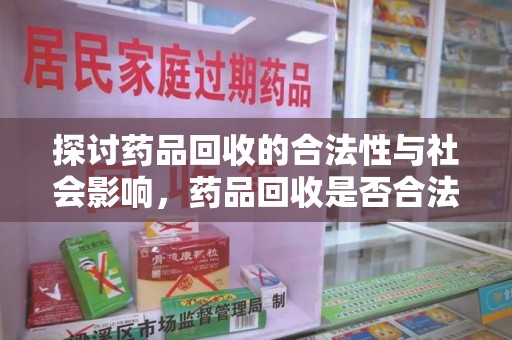 温州探讨药品回收的合法性与社会影响，药品回收是否合法成为公众关注焦点