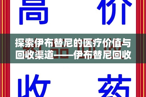 温州探索伊布替尼的医疗价值与回收渠道——伊布替尼回收电话的秘密