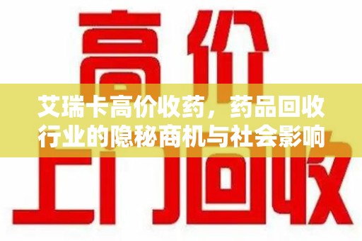 温州艾瑞卡高价收药，药品回收行业的隐秘商机与社会影响