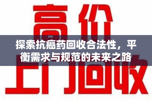 温州探索抗癌药回收合法性，平衡需求与规范的未来之路
