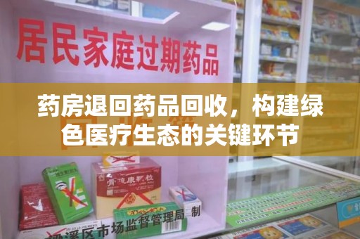 温州药房退回药品回收，构建绿色医疗生态的关键环节