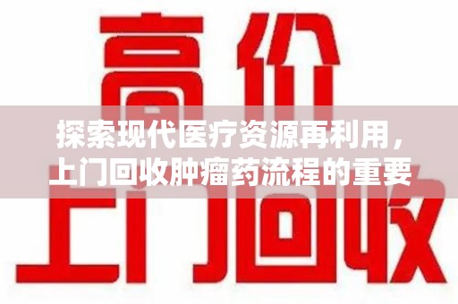 温州探索现代医疗资源再利用，上门回收肿瘤药流程的重要性