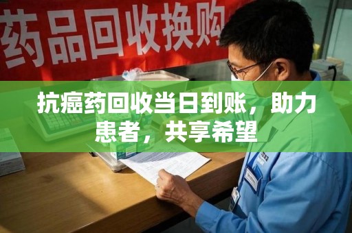 温州抗癌药回收当日到账，助力患者，共享希望