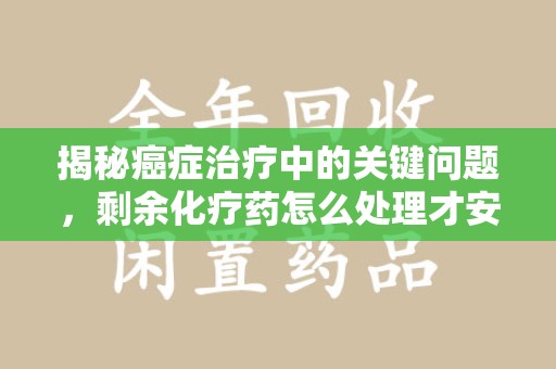 温州揭秘癌症治疗中的关键问题，剩余化疗药怎么处理才安全又环保？