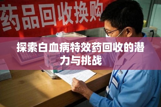 温州探索白血病特效药回收的潜力与挑战