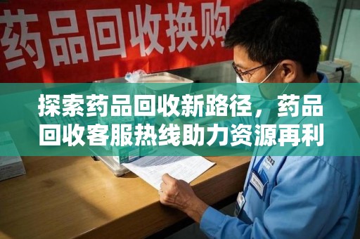温州探索药品回收新路径，药品回收客服热线助力资源再利用