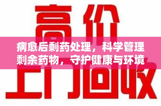 温州病愈后剩药处理，科学管理剩余药物，守护健康与环境