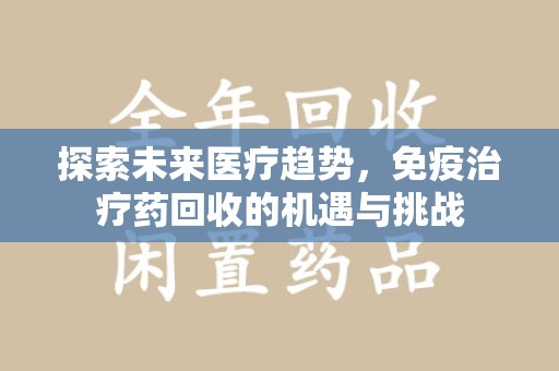 温州探索未来医疗趋势，免疫治疗药回收的机遇与挑战