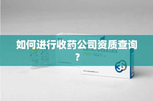 温州如何进行收药公司资质查询？