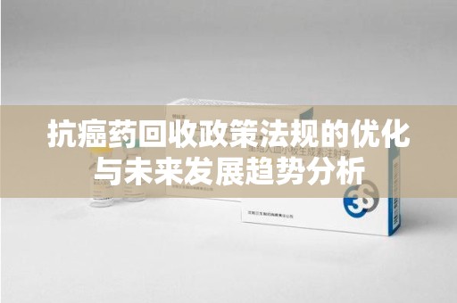 温州抗癌药回收政策法规的优化与未来发展趋势分析