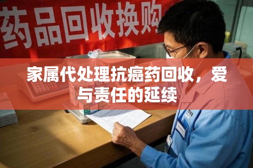 温州家属代处理抗癌药回收，爱与责任的延续