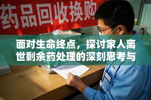 温州面对生命终点，探讨家人离世剩余药处理的深刻思考与实践方法