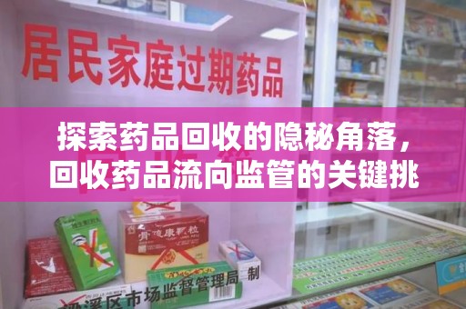 温州探索药品回收的隐秘角落，回收药品流向监管的关键挑战与解决之道