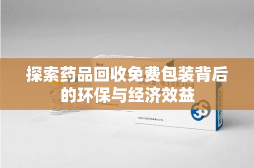 温州探索药品回收免费包装背后的环保与经济效益