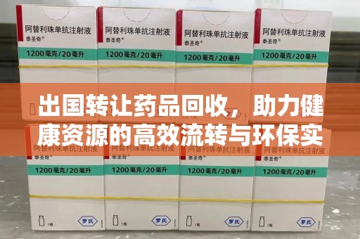 温州出国转让药品回收，助力健康资源的高效流转与环保实践