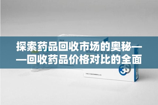 温州探索药品回收市场的奥秘——回收药品价格对比的全面解析