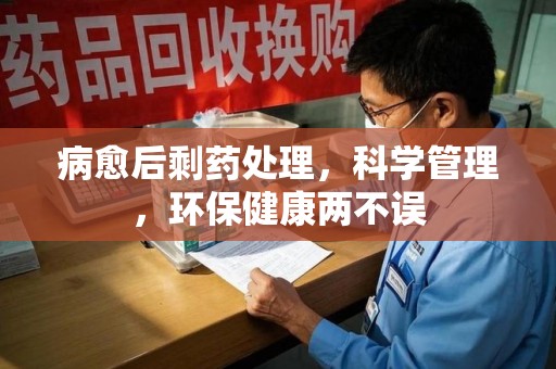 温州病愈后剩药处理，科学管理，环保健康两不误