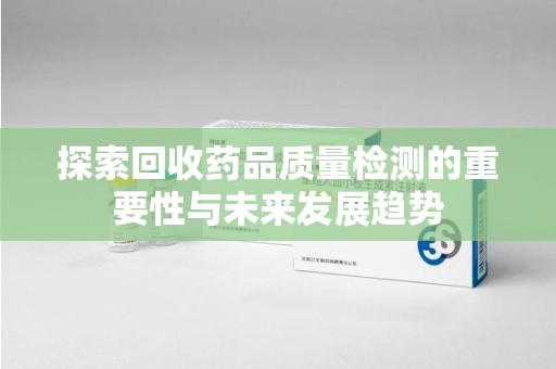 温州探索回收药品质量检测的重要性与未来发展趋势