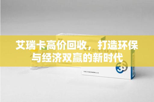 温州艾瑞卡高价回收，打造环保与经济双赢的新时代