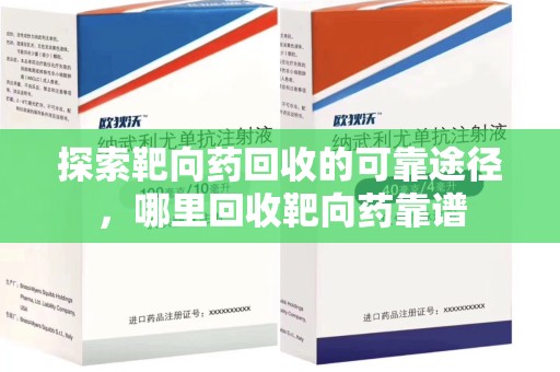 温州探索靶向药回收的可靠途径，哪里回收靶向药靠谱