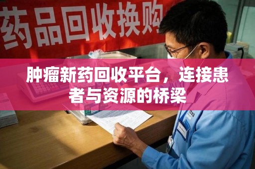 温州肿瘤新药回收平台，连接患者与资源的桥梁