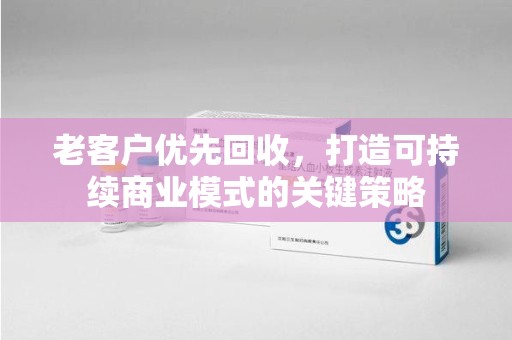 温州老客户优先回收，打造可持续商业模式的关键策略