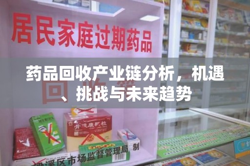 温州药品回收产业链分析，机遇、挑战与未来趋势