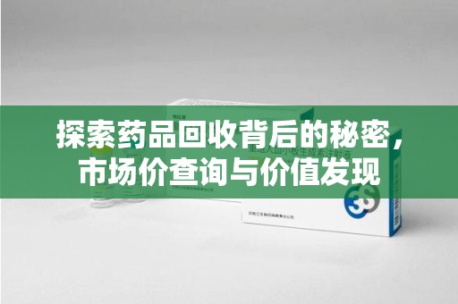 温州探索药品回收背后的秘密，市场价查询与价值发现