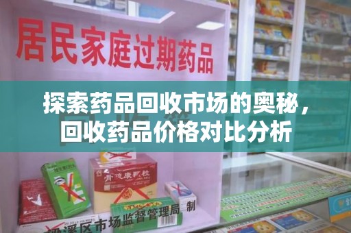 温州探索药品回收市场的奥秘，回收药品价格对比分析