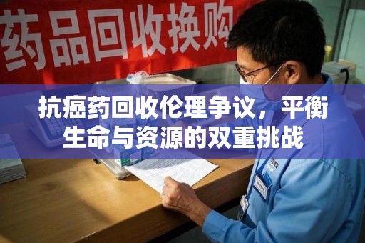 温州抗癌药回收伦理争议，平衡生命与资源的双重挑战