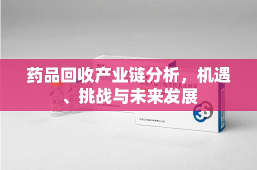温州药品回收产业链分析，机遇、挑战与未来发展