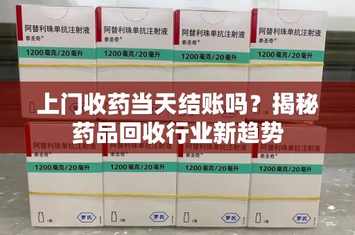 温州上门收药当天结账吗？揭秘药品回收行业新趋势