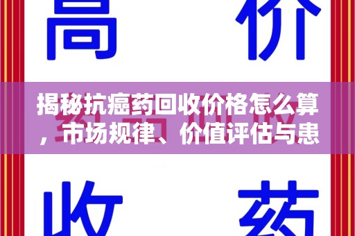 温州揭秘抗癌药回收价格怎么算，市场规律、价值评估与患者权益