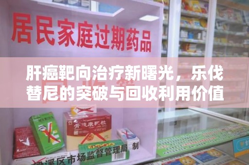 温州肝癌靶向治疗新曙光，乐伐替尼的突破与回收利用价值