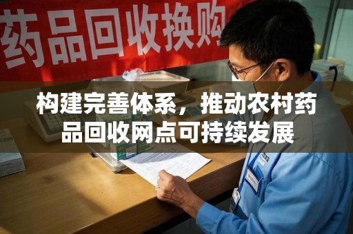 温州构建完善体系，推动农村药品回收网点可持续发展