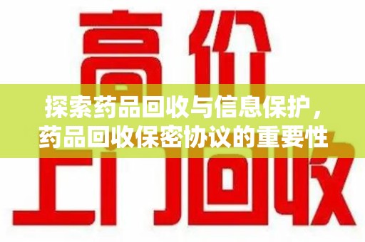 温州探索药品回收与信息保护，药品回收保密协议的重要性及实践路径