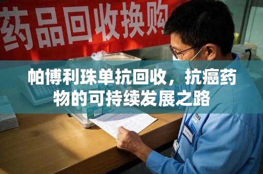 温州帕博利珠单抗回收，抗癌药物的可持续发展之路