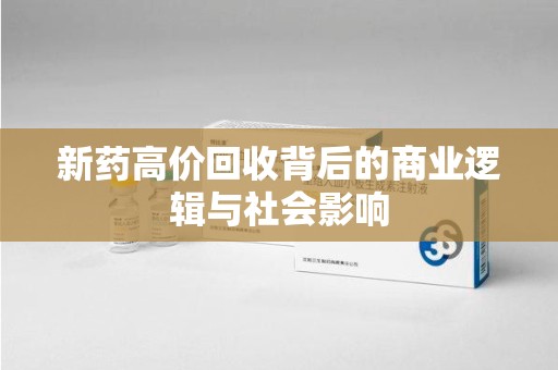 温州新药高价回收背后的商业逻辑与社会影响