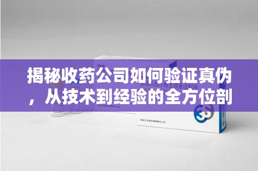 温州揭秘收药公司如何验证真伪，从技术到经验的全方位剖析