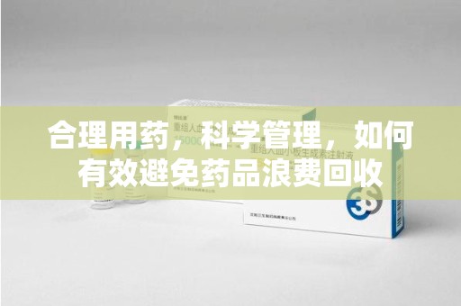 温州合理用药，科学管理，如何有效避免药品浪费回收