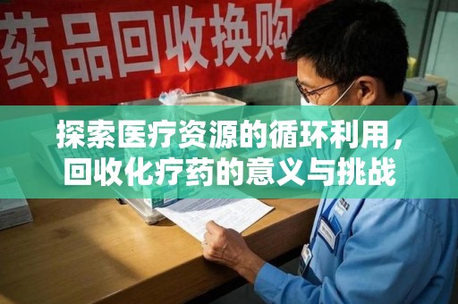 温州探索医疗资源的循环利用，回收化疗药的意义与挑战
