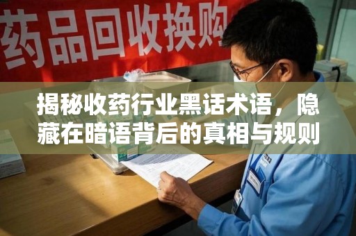 温州揭秘收药行业黑话术语，隐藏在暗语背后的真相与规则
