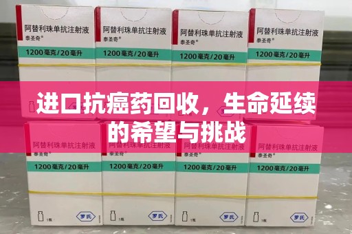 温州进口抗癌药回收，生命延续的希望与挑战
