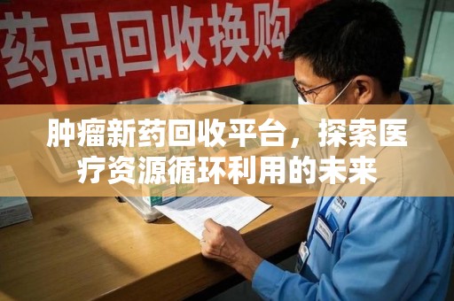 温州肿瘤新药回收平台，探索医疗资源循环利用的未来