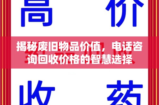 温州揭秘废旧物品价值，电话咨询回收价格的智慧选择
