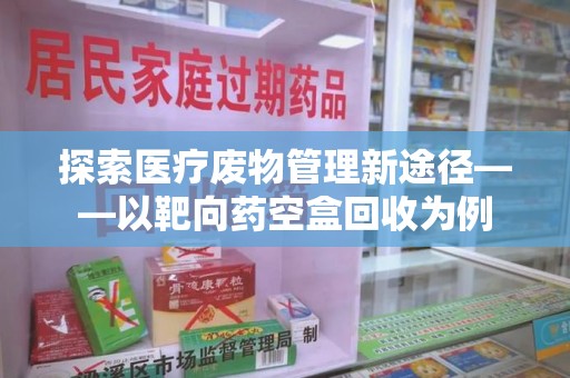 温州探索医疗废物管理新途径——以靶向药空盒回收为例