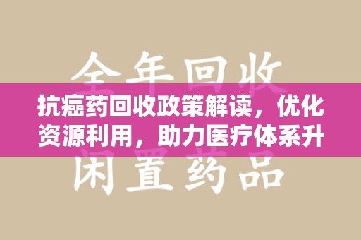 温州抗癌药回收政策解读，优化资源利用，助力医疗体系升级