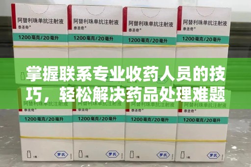 温州掌握联系专业收药人员的技巧，轻松解决药品处理难题